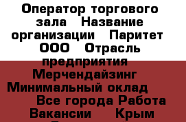 Оператор торгового зала › Название организации ­ Паритет, ООО › Отрасль предприятия ­ Мерчендайзинг › Минимальный оклад ­ 28 000 - Все города Работа » Вакансии   . Крым,Бахчисарай